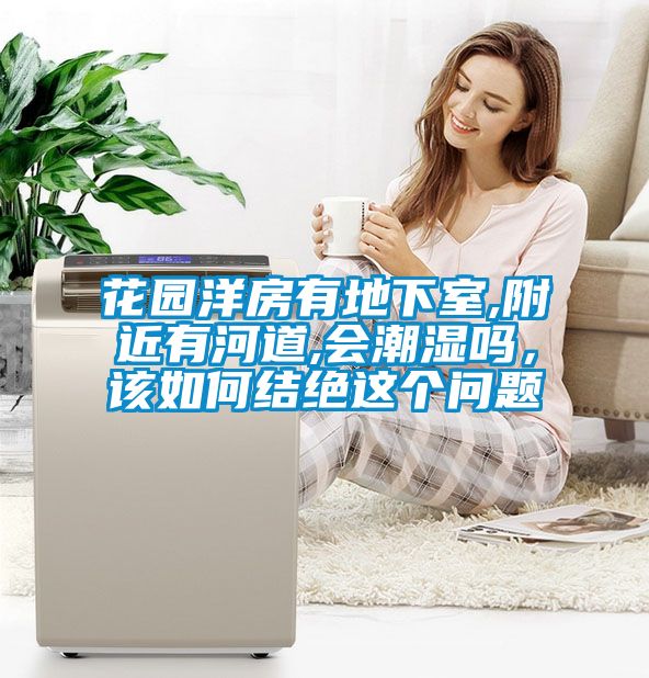 花園洋房有地下室,附近有河道,會潮濕嗎，該如何結(jié)絕這個問題