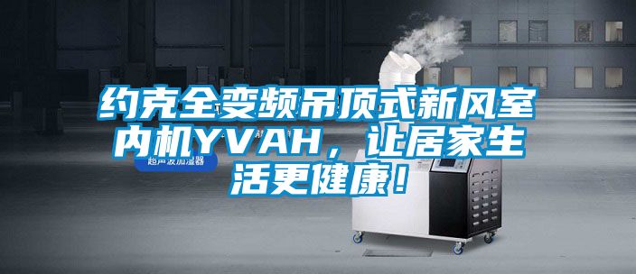 約克全變頻吊頂式新風(fēng)室內(nèi)機(jī)YVAH，讓居家生活更健康！
