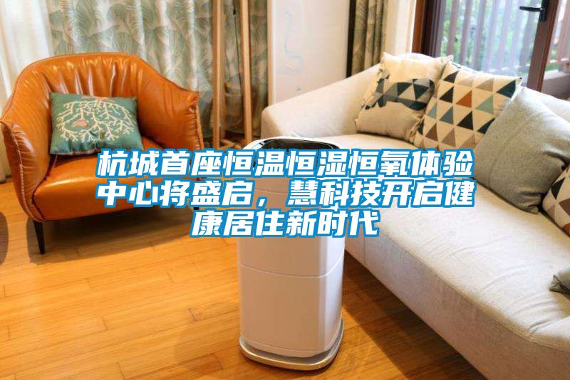 杭城首座恒溫恒濕恒氧體驗中心將盛啟，慧科技開啟健康居住新時代