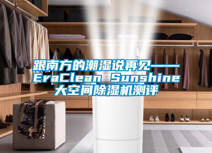 跟南方的潮濕說(shuō)再見——EraClean Sunshine大空間除濕機(jī)測(cè)評(píng)
