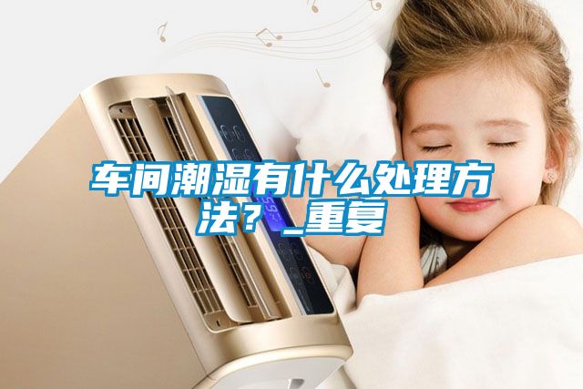 車(chē)間潮濕有什么處理方法？_重復(fù)