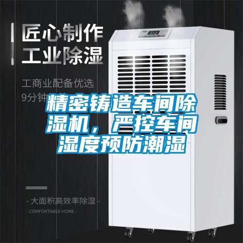 精密鑄造車間除濕機(jī)，嚴(yán)控車間濕度預(yù)防潮濕
