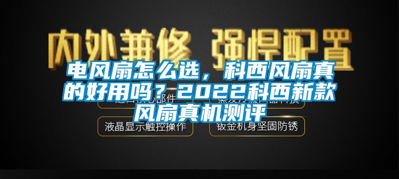 電風(fēng)扇怎么選，科西風(fēng)扇真的好用嗎？2022科西新款風(fēng)扇真機測評