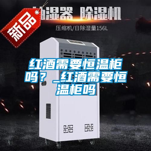 紅酒需要恒溫柜嗎？_紅酒需要恒溫柜嗎