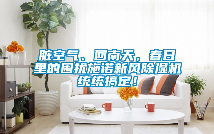 臟空氣、回南天，春日里的困擾施諾新風(fēng)除濕機(jī)統(tǒng)統(tǒng)搞定！
