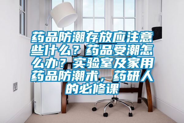 藥品防潮存放應(yīng)注意些什么？藥品受潮怎么辦？實驗室及家用藥品防潮術(shù)，藥研人的必修課