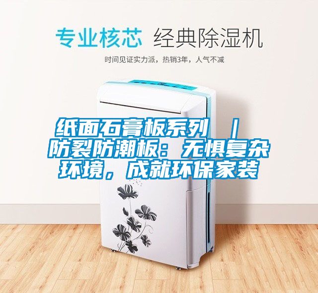 紙面石膏板系列 ｜ 防裂防潮板：無懼復(fù)雜環(huán)境，成就環(huán)保家裝