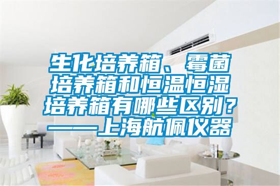 生化培養(yǎng)箱、霉菌培養(yǎng)箱和恒溫恒濕培養(yǎng)箱有哪些區(qū)別？——上海航佩儀器