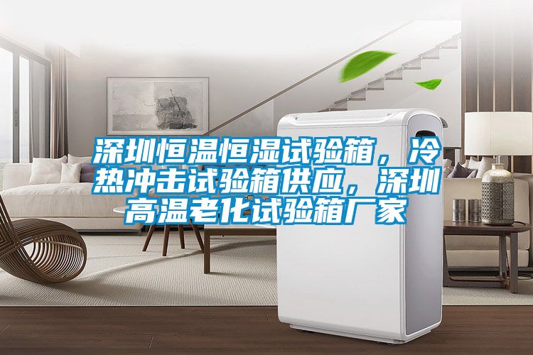 深圳恒溫恒濕試驗箱，冷熱沖擊試驗箱供應，深圳高溫老化試驗箱廠家
