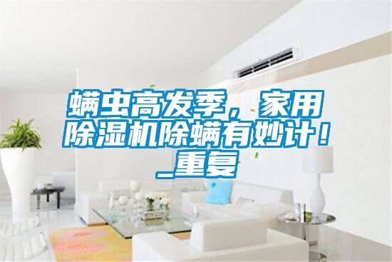 螨蟲(chóng)高發(fā)季，家用除濕機(jī)除螨有妙計(jì)！_重復(fù)