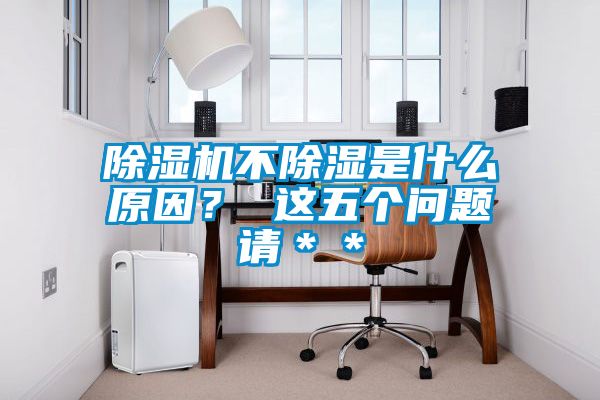 除濕機(jī)不除濕是什么原因？ 這五個(gè)問(wèn)題請(qǐng)＊＊