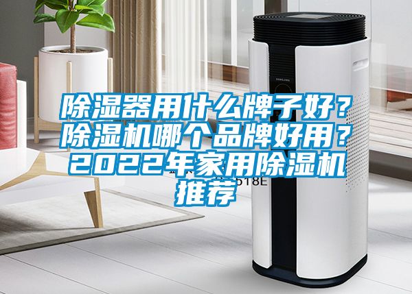 除濕器用什么牌子好？除濕機(jī)哪個(gè)品牌好用？2022年家用除濕機(jī)推薦