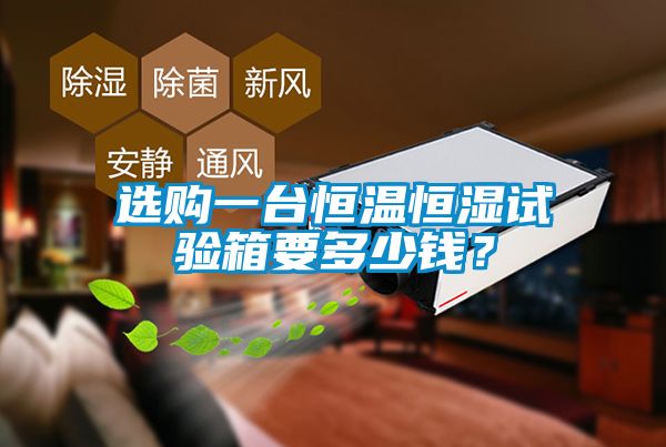 選購(gòu)一臺(tái)恒溫恒濕試驗(yàn)箱要多少錢？