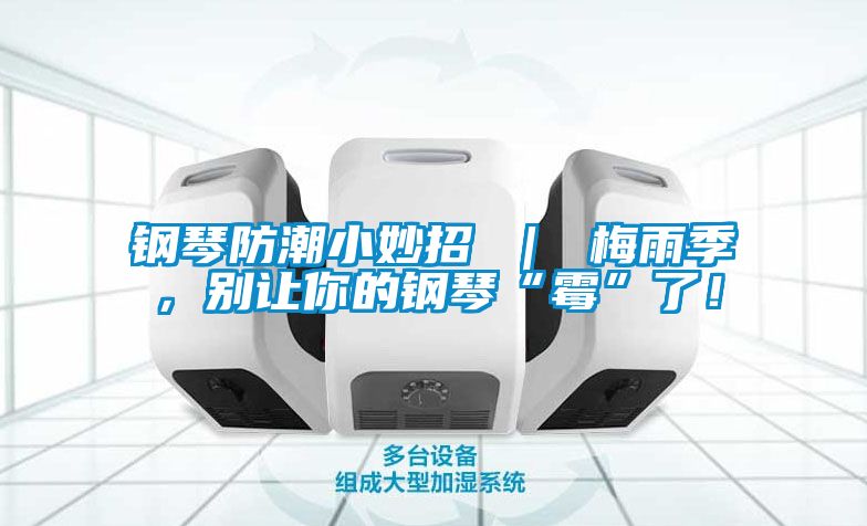 鋼琴防潮小妙招 ｜ 梅雨季，別讓你的鋼琴“霉”了！