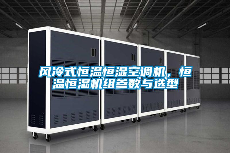 風(fēng)冷式恒溫恒濕空調(diào)機(jī)，恒溫恒濕機(jī)組參數(shù)與選型