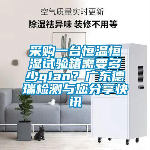 采購(gòu)一臺(tái)恒溫恒濕試驗(yàn)箱需要多少qian？廣東德瑞檢測(cè)與您分享快訊