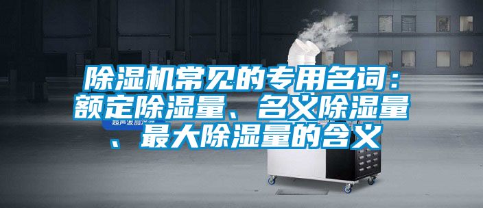 除濕機(jī)常見的專用名詞：額定除濕量、名義除濕量、最大除濕量的含義