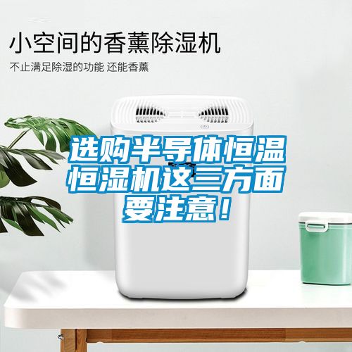 選購(gòu)半導(dǎo)體恒溫恒濕機(jī)這三方面要注意！