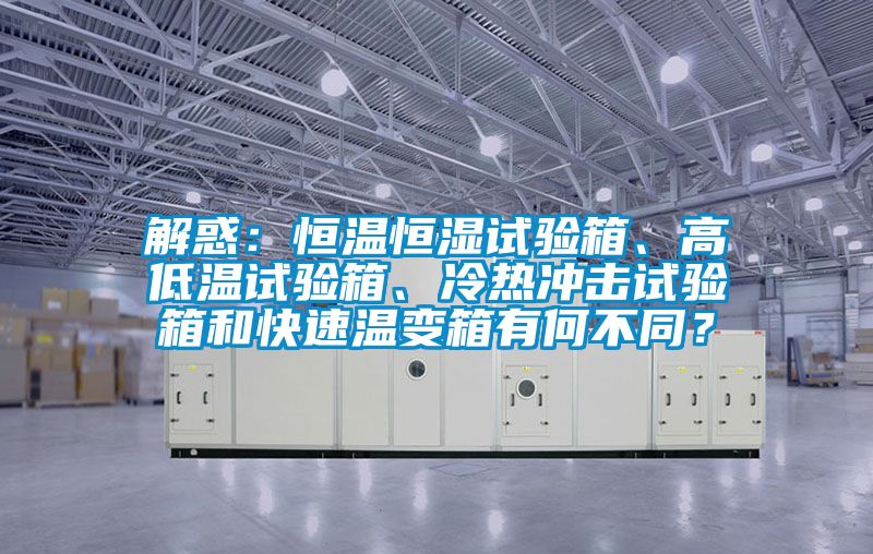 解惑：恒溫恒濕試驗(yàn)箱、高低溫試驗(yàn)箱、冷熱沖擊試驗(yàn)箱和快速溫變箱有何不同？