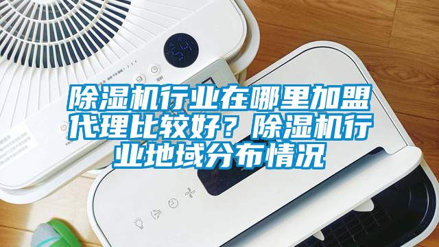 除濕機行業(yè)在哪里加盟代理比較好？除濕機行業(yè)地域分布情況