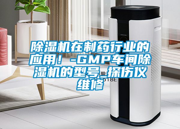 除濕機(jī)在制藥行業(yè)的應(yīng)用！-GMP車間除濕機(jī)的型號_探傷儀維修