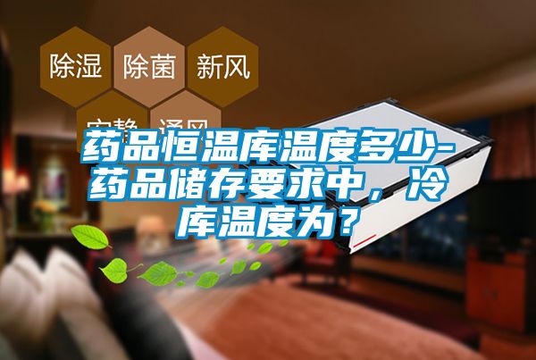 藥品恒溫庫溫度多少-藥品儲存要求中，冷庫溫度為？