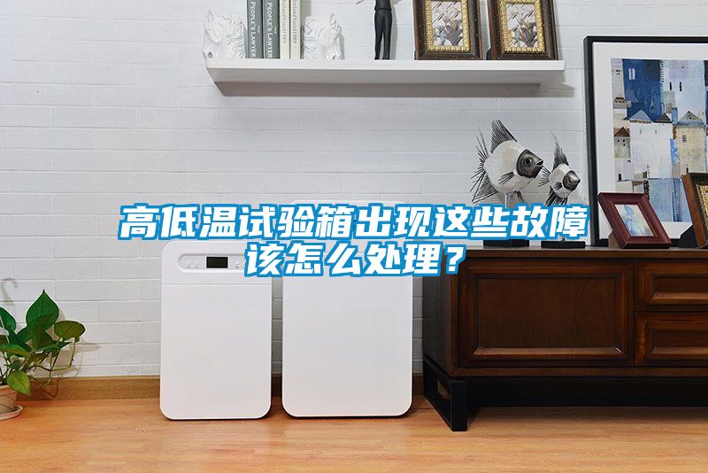 高低溫試驗箱出現(xiàn)這些故障該怎么處理？