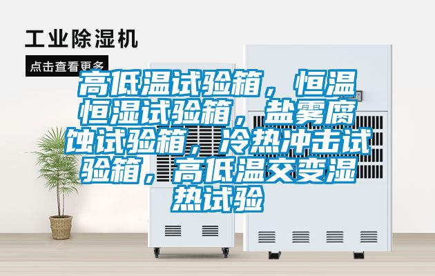 高低溫試驗(yàn)箱，恒溫恒濕試驗(yàn)箱，鹽霧腐蝕試驗(yàn)箱，冷熱沖擊試驗(yàn)箱，高低溫交變濕熱試驗(yàn)