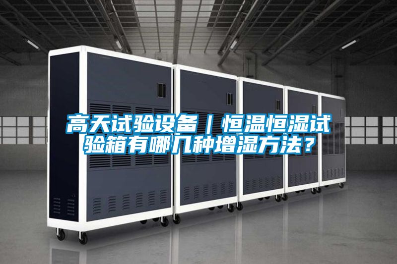 高天試驗(yàn)設(shè)備｜恒溫恒濕試驗(yàn)箱有哪幾種增濕方法？