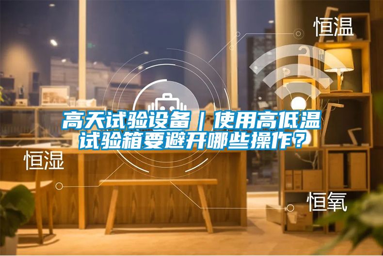 高天試驗設(shè)備｜使用高低溫試驗箱要避開哪些操作？