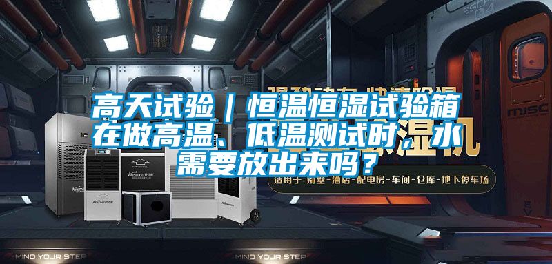 高天試驗｜恒溫恒濕試驗箱在做高溫、低溫測試時，水需要放出來嗎？