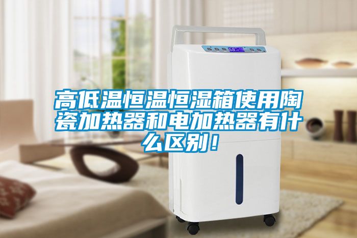 高低溫恒溫恒濕箱使用陶瓷加熱器和電加熱器有什么區(qū)別！